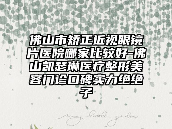 佛山市矫正近视眼镜片医院哪家比较好-佛山凯瑟琳医疗整形美容门诊口碑实力绝绝子