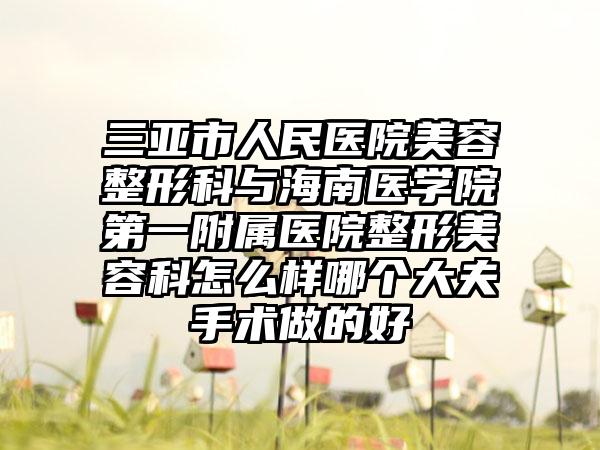 三亚市人民医院美容整形科与海南医学院第一附属医院整形美容科怎么样哪个大夫手术做的好