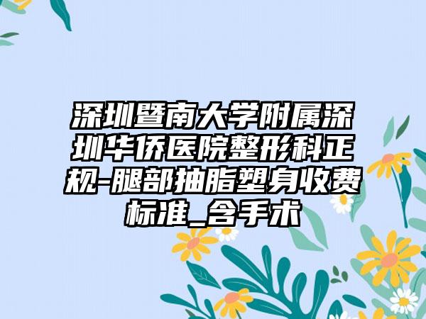 深圳暨南大学附属深圳华侨医院整形科正规-腿部抽脂塑身收费标准_含手术
