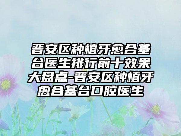 晋安区种植牙愈合基台医生排行前十效果大盘点-晋安区种植牙愈合基台口腔医生