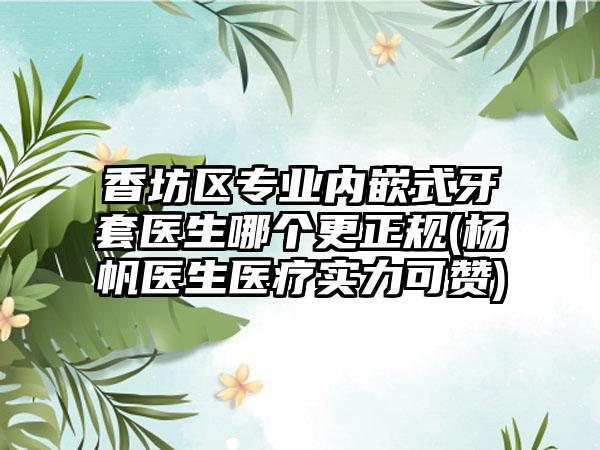 香坊区专业内嵌式牙套医生哪个更正规(杨帆医生医疗实力可赞)
