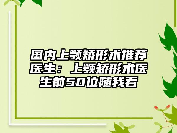 国内上颚矫形术推荐医生：上颚矫形术医生前50位随我看