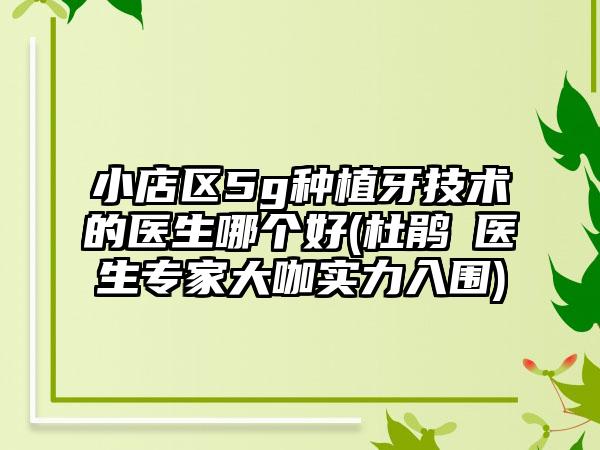 小店区5g种植牙技术的医生哪个好(杜鹃‌医生专家大咖实力入围)