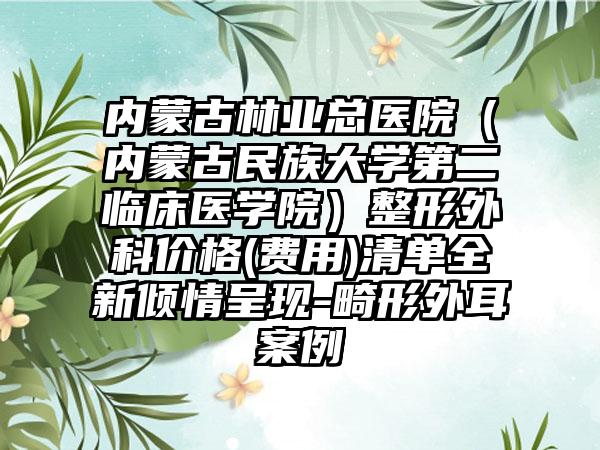 内蒙古林业总医院（内蒙古民族大学第二临床医学院）整形外科价格(费用)清单全新倾情呈现-畸形外耳案例