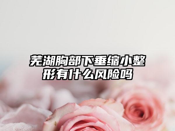 芜湖胸部下垂缩小整形有什么风险吗