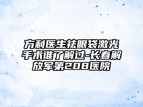 方利医生祛眼袋激光手术谁了解过-长春解放军第208医院