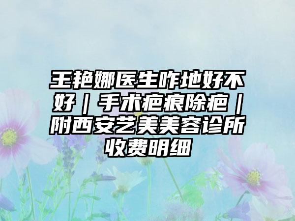 王艳娜医生咋地好不好｜手术疤痕除疤｜附西安艺美美容诊所收费明细