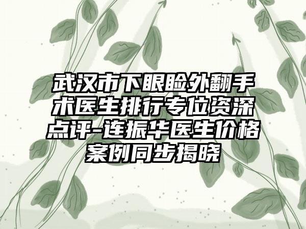 武汉市下眼睑外翻手术医生排行专位资深点评-连振华医生价格案例同步揭晓