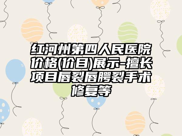 红河州第四人民医院价格(价目)展示-擅长项目唇裂唇腭裂手术修复等