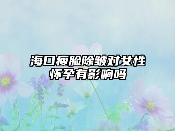 海口瘦脸除皱对女性怀孕有影响吗