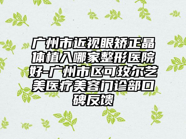广州市近视眼矫正晶体植入哪家整形医院好-广州市区可玫尔艺美医疗美容门诊部口碑反馈