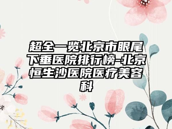 超全一览北京市眼尾下垂医院排行榜-北京恒生沙医院医疗美容科