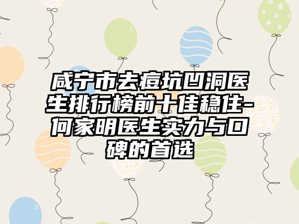 咸宁市去痘坑凹洞医生排行榜前十佳稳住-何家明医生实力与口碑的首选