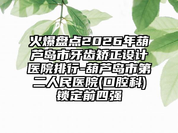 火爆盘点2026年葫芦岛市牙齿矫正设计医院排行-葫芦岛市第二人民医院(口腔科)锁定前四强