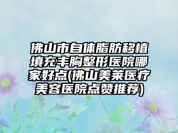 佛山市自体脂肪移植填充丰胸整形医院哪家好点(佛山美莱医疗美容医院点赞推荐)