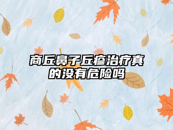 商丘鼻子丘疹治疗真的没有危险吗