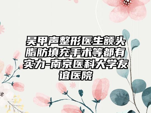 吴甲声整形医生额头脂肪填充手术等都有实力-南京医科大学友谊医院