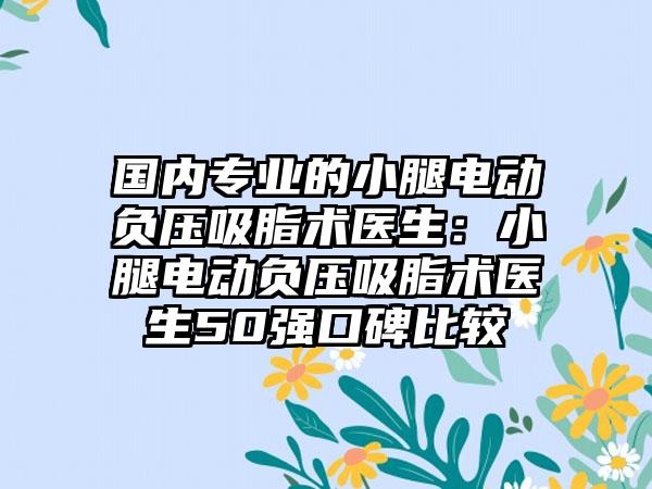 国内专业的小腿电动负压吸脂术医生：小腿电动负压吸脂术医生50强口碑比较