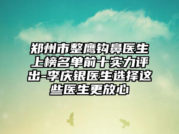 郑州市整鹰钩鼻医生上榜名单前十实力评出-李庆银医生选择这些医生更放心