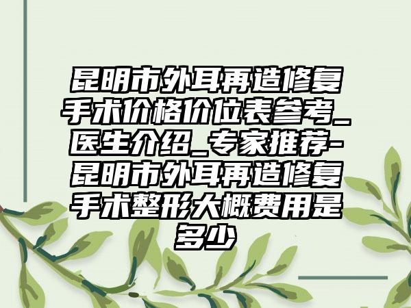 昆明市外耳再造修复手术价格价位表参考_医生介绍_专家推荐-昆明市外耳再造修复手术整形大概费用是多少