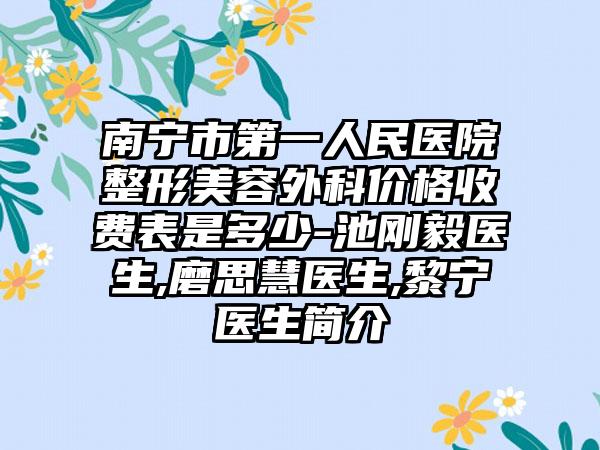 南宁市第一人民医院整形美容外科价格收费表是多少-池刚毅医生,磨思慧医生,黎宁医生简介