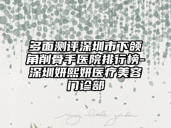 多面测评深圳市下颌角削骨手医院排行榜-深圳妍熙妍医疗美容门诊部
