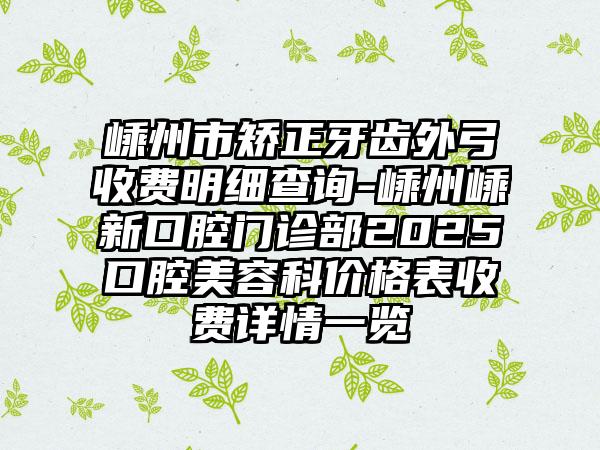 嵊州市矫正牙齿外弓收费明细查询-嵊州嵊新口腔门诊部2025口腔美容科价格表收费详情一览