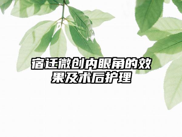 宿迁微创内眼角的效果及术后护理