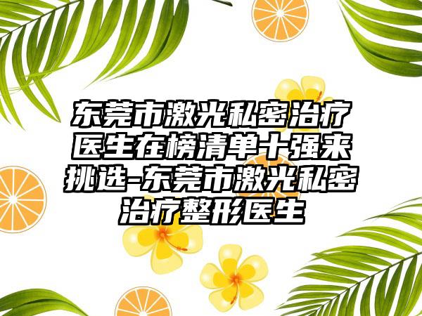 东莞市激光私密治疗医生在榜清单十强来挑选-东莞市激光私密治疗整形医生