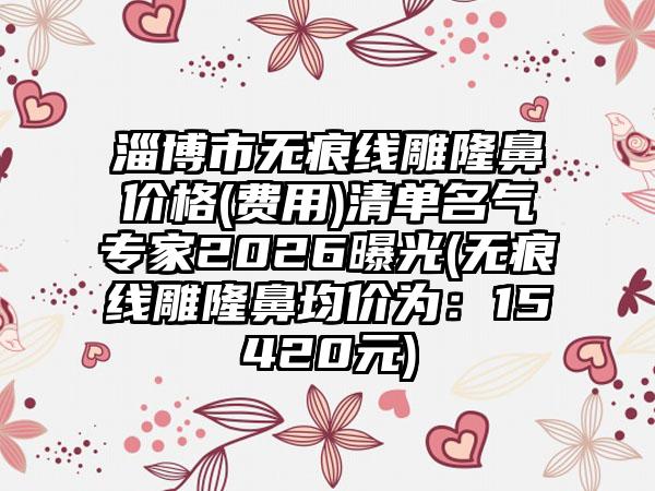 淄博市无痕线雕隆鼻价格(费用)清单名气专家2026曝光(无痕线雕隆鼻均价为：15420元)