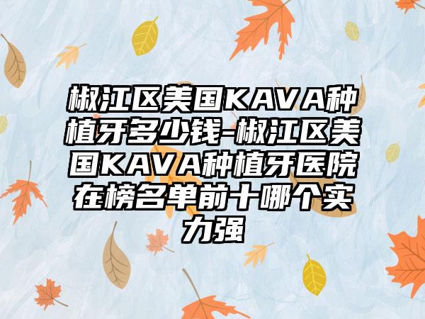 椒江区美国KAVA种植牙多少钱-椒江区美国KAVA种植牙医院在榜名单前十哪个实力强