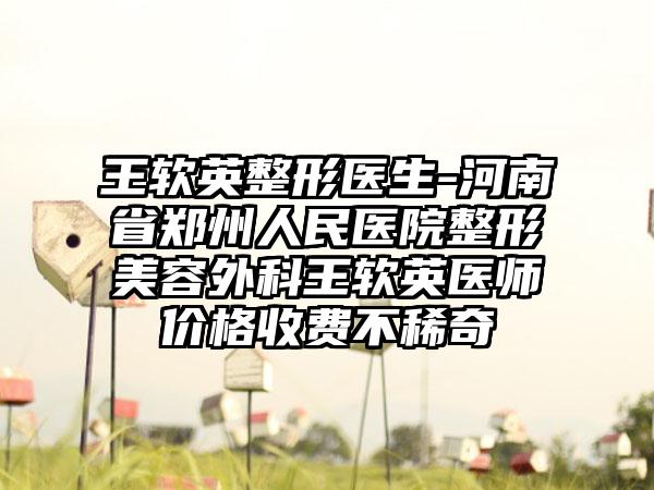 王软英整形医生-河南省郑州人民医院整形美容外科王软英医师价格收费不稀奇