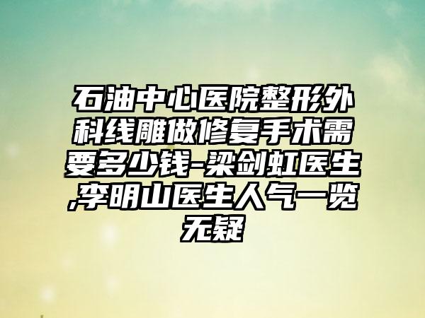 石油中心医院整形外科线雕做修复手术需要多少钱-梁剑虹医生,李明山医生人气一览无疑