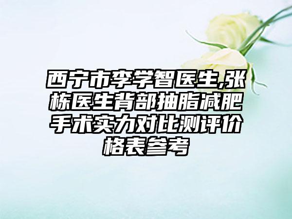 西宁市李学智医生,张栋医生背部抽脂减肥手术实力对比测评价格表参考