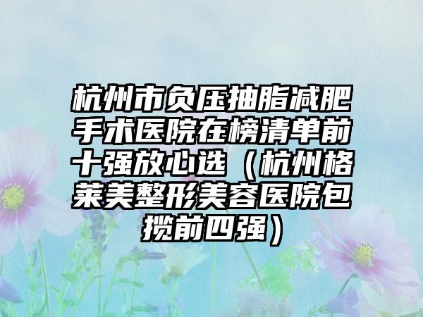 杭州市负压抽脂减肥手术医院在榜清单前十强放心选（杭州格莱美整形美容医院包揽前四强）