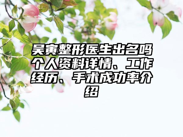 吴寅整形医生出名吗个人资料详情、工作经历、手术成功率介绍