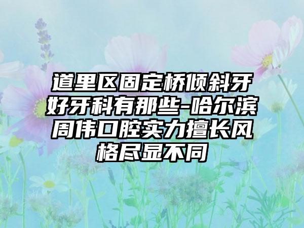 道里区固定桥倾斜牙好牙科有那些-哈尔滨周伟口腔实力擅长风格尽显不同