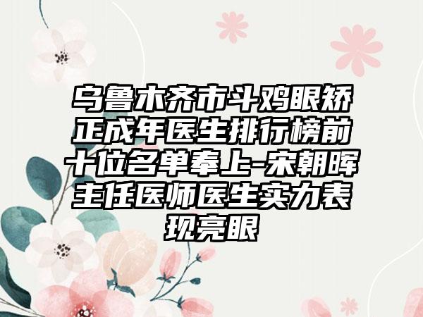 乌鲁木齐市斗鸡眼矫正成年医生排行榜前十位名单奉上-宋朝晖主任医师医生实力表现亮眼