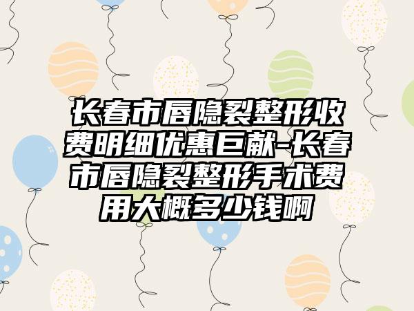 长春市唇隐裂整形收费明细优惠巨献-长春市唇隐裂整形手术费用大概多少钱啊