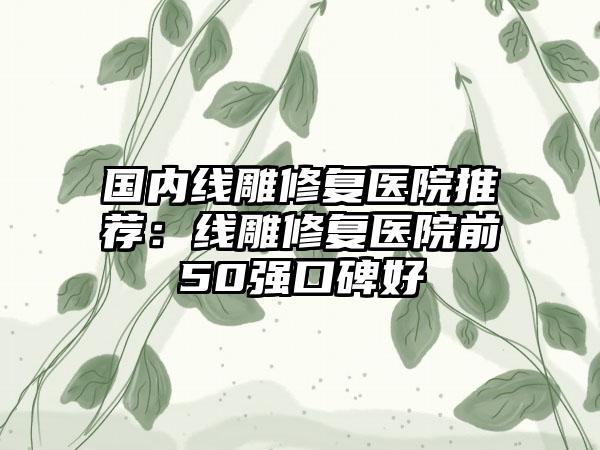 国内线雕修复医院推荐：线雕修复医院前50强口碑好