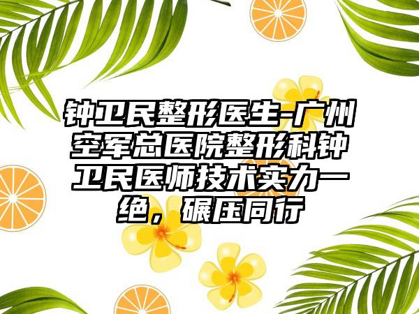 钟卫民整形医生-广州空军总医院整形科钟卫民医师技术实力一绝，碾压同行