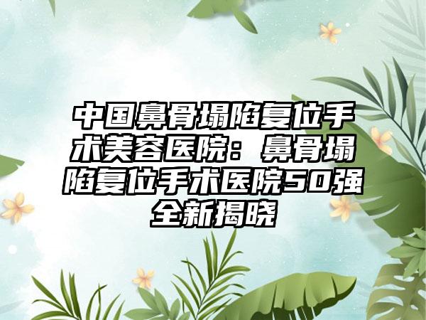 中国鼻骨塌陷复位手术美容医院：鼻骨塌陷复位手术医院50强全新揭晓