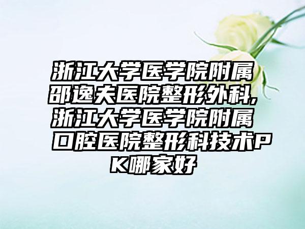 浙江大学医学院附属邵逸夫医院整形外科,浙江大学医学院附属口腔医院整形科技术PK哪家好