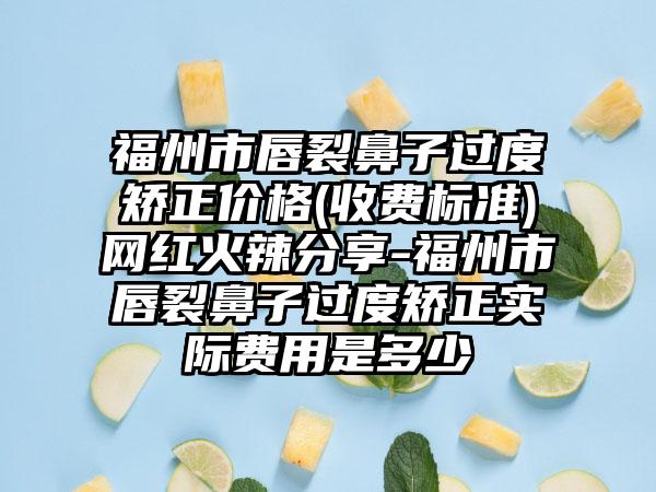 福州市唇裂鼻子过度矫正价格(收费标准)网红火辣分享-福州市唇裂鼻子过度矫正实际费用是多少