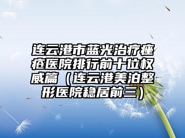 连云港市蓝光治疗痤疮医院排行前十位权威篇（连云港美泊整形医院稳居前三）