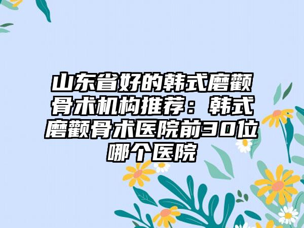 山东省好的韩式磨颧骨术机构推荐：韩式磨颧骨术医院前30位哪个医院