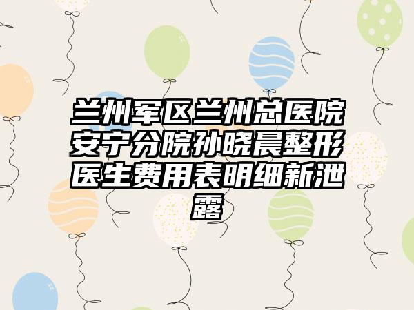 兰州军区兰州总医院安宁分院孙晓晨整形医生费用表明细新泄露
