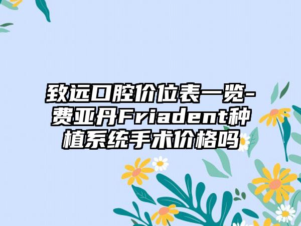 致远口腔价位表一览-费亚丹Friadent种植系统手术价格吗