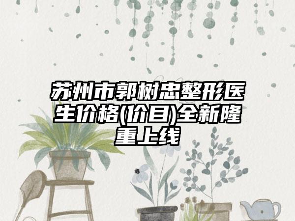 苏州市郭树忠整形医生价格(价目)全新隆重上线