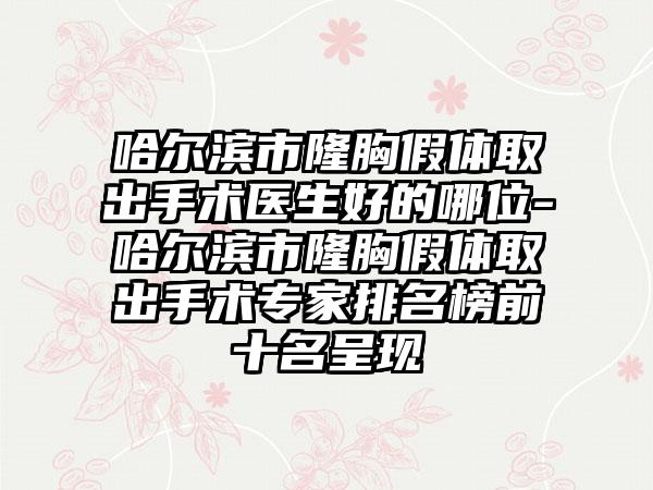 哈尔滨市隆胸假体取出手术医生好的哪位-哈尔滨市隆胸假体取出手术专家排名榜前十名呈现